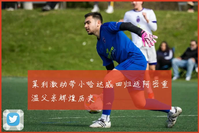 莱利激动带小哈达威回归迈阿密重温父亲辉煌历史